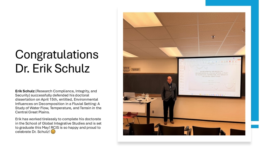Erik Schulz (Research Compliance, Integrity, and Security) successfully defended his doctoral dissertation on April 15th, entitled, Environmental Influences on Decomposition in a Fluvial Setting: A Study of Water Flow, Temperature, and Terrain in the Central Great Plains. 
