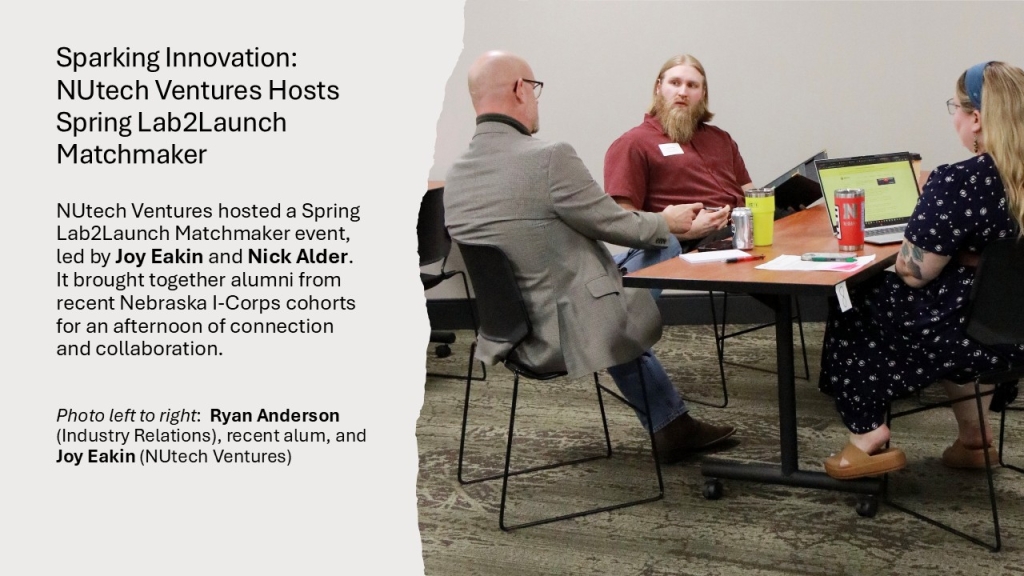 NUtech Ventures hosted a Spring Lab2Launch Matchmaker event, led by Joy Eakin and Nick Alder. It brought together alumni from recent Nebraska I-Corps cohorts for an afternoon of connection and collaboration.

Photo left to right:  Ryan Anderson (Industry Relations), recent alum, and Joy Eakin (NUtech Ventures)   
