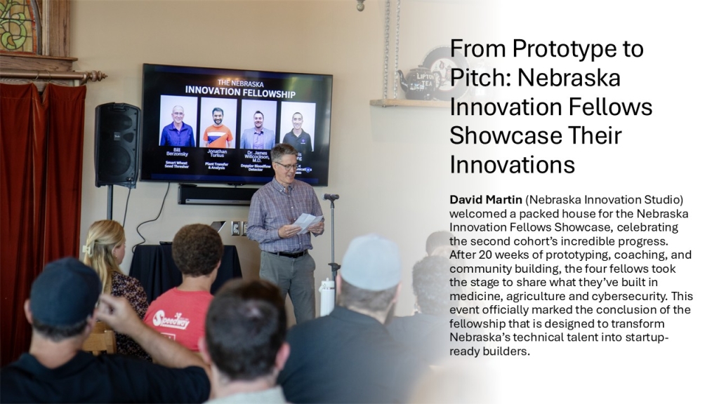 David Martin (Nebraska Innovation Studio) welcomed a packed house for the Nebraska Innovation Fellows Showcase, celebrating the second cohort’s incredible progress. After 20 weeks of prototyping, coaching, and community building, the four fellows took the stage to share what they’ve built in medicine, agriculture and cybersecurity. This event officially marked the conclusion of the fellowship that is designed to transform Nebraska’s technical talent into startup-ready builders.